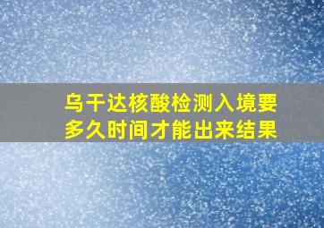 乌干达核酸检测入境要多久时间才能出来结果