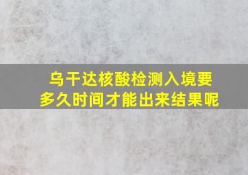 乌干达核酸检测入境要多久时间才能出来结果呢