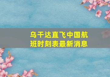 乌干达直飞中国航班时刻表最新消息