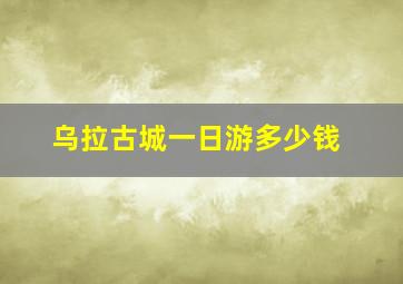 乌拉古城一日游多少钱