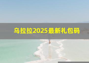 乌拉拉2025最新礼包码