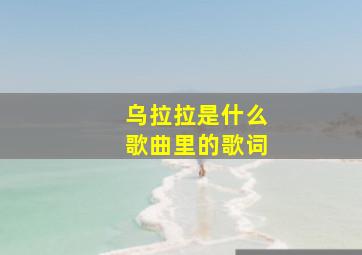 乌拉拉是什么歌曲里的歌词