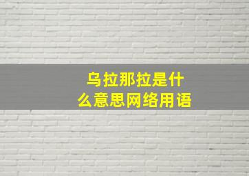 乌拉那拉是什么意思网络用语