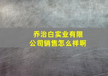 乔治白实业有限公司销售怎么样啊