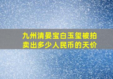 九州清晏宝白玉玺被拍卖出多少人民币的天价