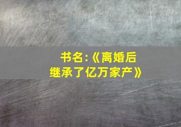 书名:《离婚后继承了亿万家产》