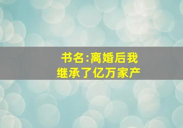 书名:离婚后我继承了亿万家产