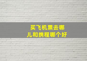 买飞机票去哪儿和携程哪个好