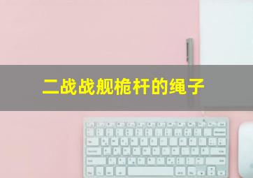 二战战舰桅杆的绳子