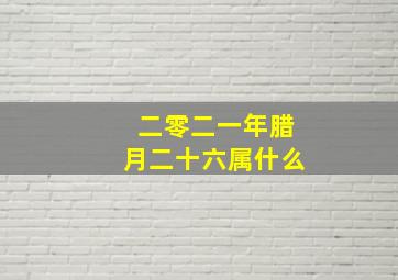 二零二一年腊月二十六属什么