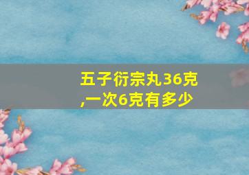 五子衍宗丸36克,一次6克有多少