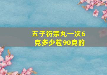 五子衍宗丸一次6克多少粒90克的