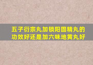 五子衍宗丸加锁阳固精丸的功效好还是加六味地黄丸好