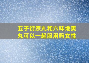 五子衍宗丸和六味地黄丸可以一起服用吗女性