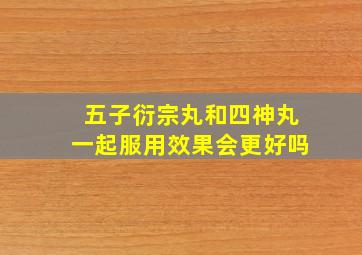 五子衍宗丸和四神丸一起服用效果会更好吗