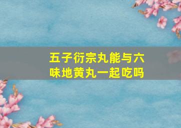 五子衍宗丸能与六味地黄丸一起吃吗