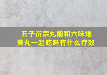 五子衍宗丸能和六味地黄丸一起吃吗有什么疗效