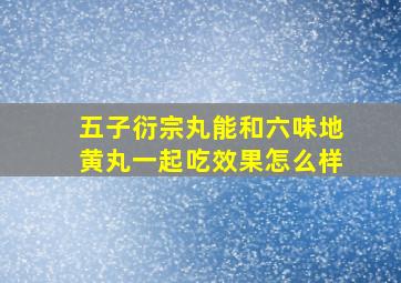 五子衍宗丸能和六味地黄丸一起吃效果怎么样