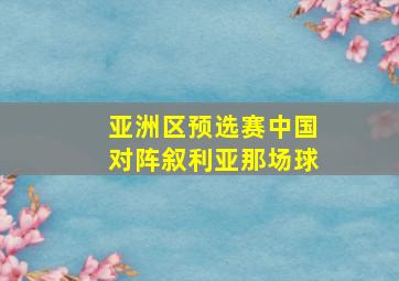 亚洲区预选赛中国对阵叙利亚那场球