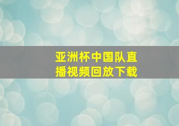 亚洲杯中国队直播视频回放下载