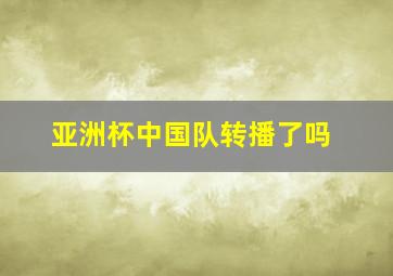 亚洲杯中国队转播了吗