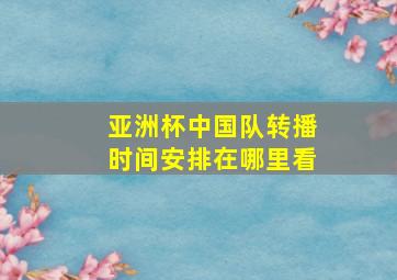 亚洲杯中国队转播时间安排在哪里看