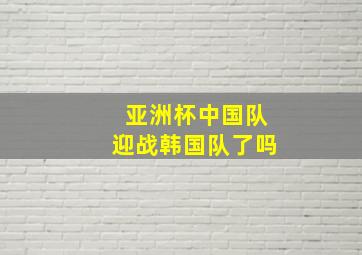 亚洲杯中国队迎战韩国队了吗