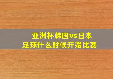 亚洲杯韩国vs日本足球什么时候开始比赛