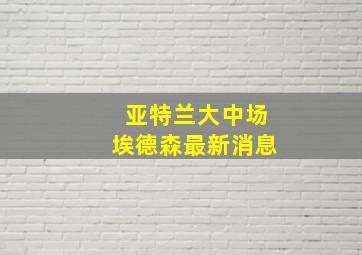 亚特兰大中场埃德森最新消息