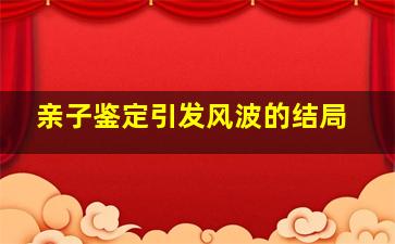 亲子鉴定引发风波的结局