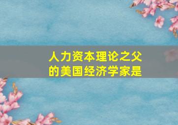 人力资本理论之父的美国经济学家是