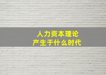 人力资本理论产生于什么时代