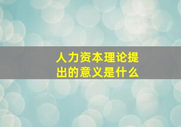 人力资本理论提出的意义是什么