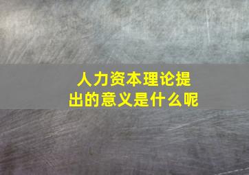 人力资本理论提出的意义是什么呢