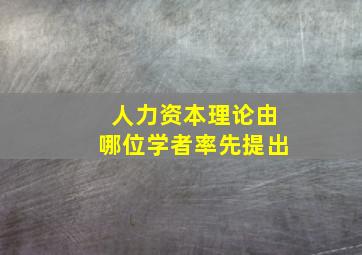 人力资本理论由哪位学者率先提出