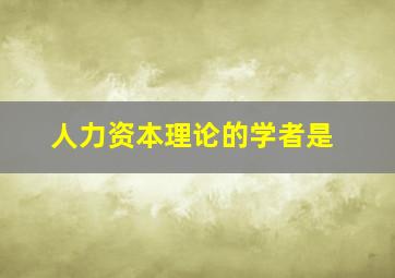 人力资本理论的学者是