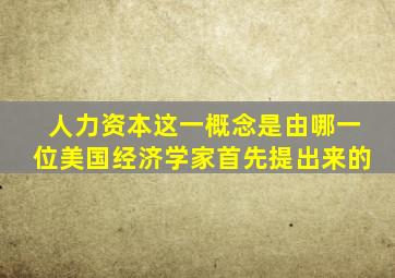 人力资本这一概念是由哪一位美国经济学家首先提出来的