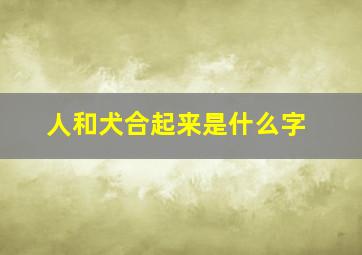 人和犬合起来是什么字