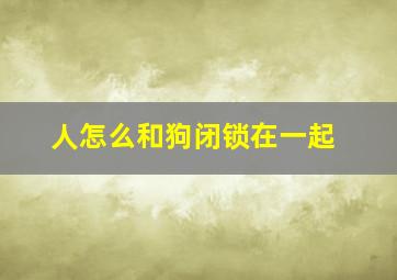 人怎么和狗闭锁在一起