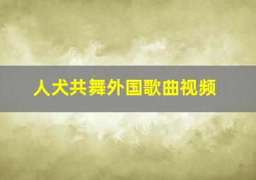 人犬共舞外国歌曲视频