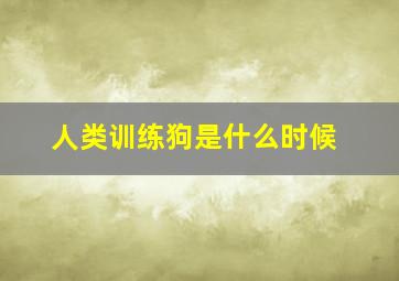 人类训练狗是什么时候