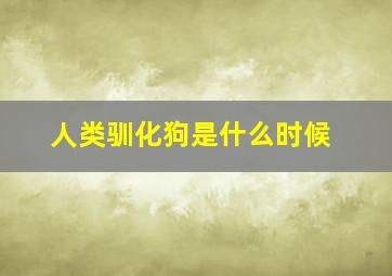 人类驯化狗是什么时候