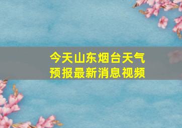 今天山东烟台天气预报最新消息视频