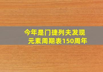 今年是门捷列夫发现元素周期表150周年