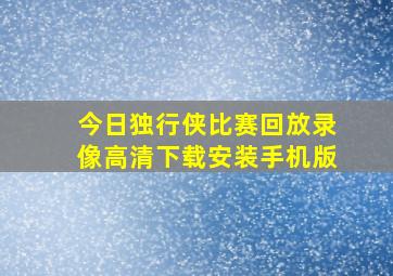 今日独行侠比赛回放录像高清下载安装手机版