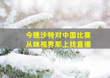 今晚沙特对中国比赛从咪视界那上找直播