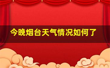 今晚烟台天气情况如何了