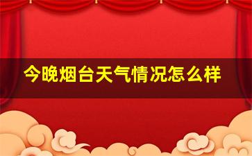 今晚烟台天气情况怎么样