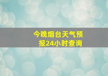 今晚烟台天气预报24小时查询