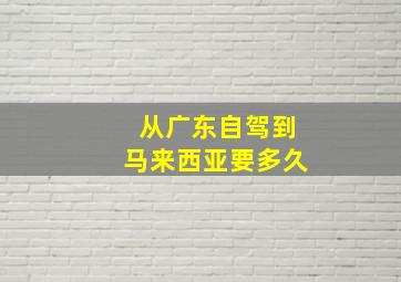 从广东自驾到马来西亚要多久